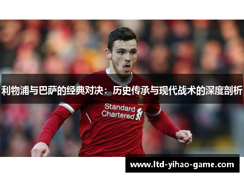 利物浦与巴萨的经典对决：历史传承与现代战术的深度剖析