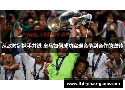 从敌对到携手并进 皇马如何成功实现竞争到合作的逆转