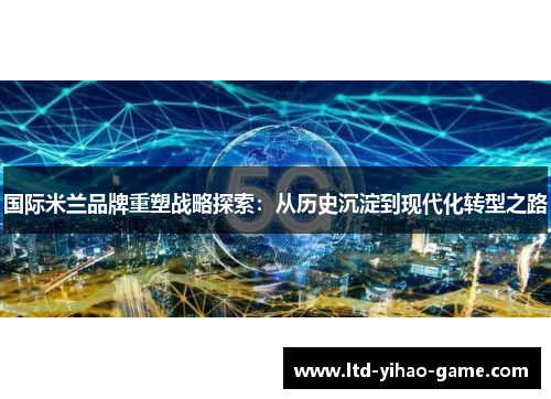 国际米兰品牌重塑战略探索：从历史沉淀到现代化转型之路