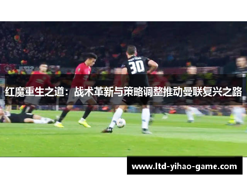 红魔重生之道：战术革新与策略调整推动曼联复兴之路