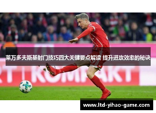 莱万多夫斯基射门技巧四大关键要点解读 提升进攻效率的秘诀