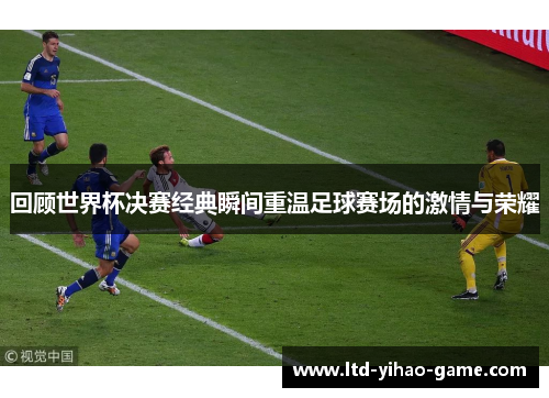 回顾世界杯决赛经典瞬间重温足球赛场的激情与荣耀