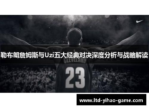 勒布朗詹姆斯与Uzi五大经典对决深度分析与战略解读