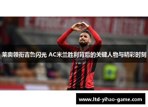 莱奥领衔吉鲁闪光 AC米兰胜利背后的关键人物与精彩时刻