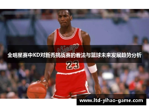 全明星赛中KD对新秀挑战赛的看法与篮球未来发展趋势分析