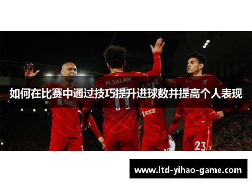 如何在比赛中通过技巧提升进球数并提高个人表现