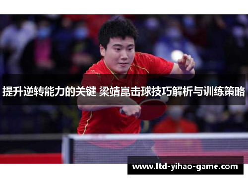 提升逆转能力的关键 梁靖崑击球技巧解析与训练策略