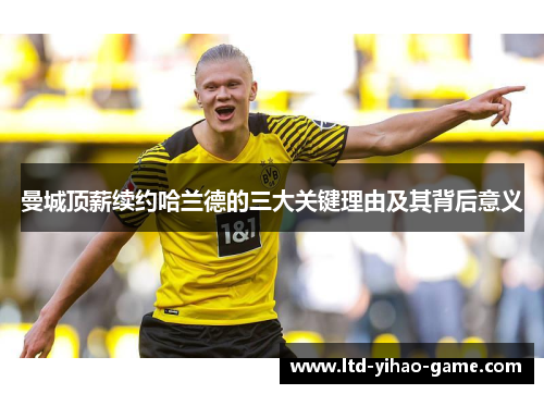 曼城顶薪续约哈兰德的三大关键理由及其背后意义