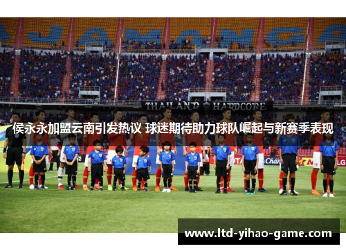 侯永永加盟云南引发热议 球迷期待助力球队崛起与新赛季表现