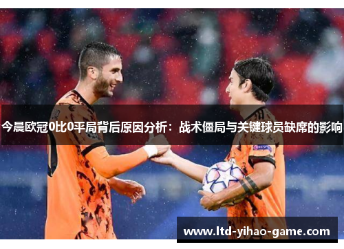 今晨欧冠0比0平局背后原因分析：战术僵局与关键球员缺席的影响
