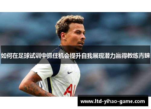 如何在足球试训中抓住机会提升自我展现潜力赢得教练青睐