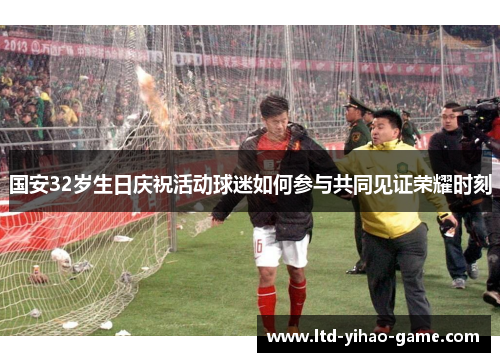 国安32岁生日庆祝活动球迷如何参与共同见证荣耀时刻