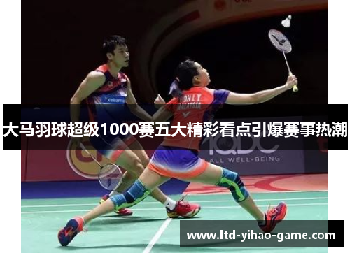 大马羽球超级1000赛五大精彩看点引爆赛事热潮
