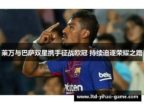 莱万与巴萨双星携手征战欧冠 持续追逐荣耀之路