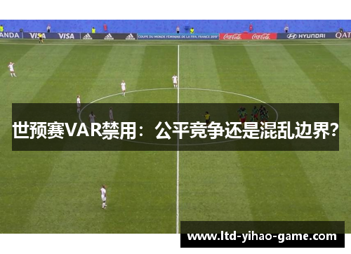 世预赛VAR禁用：公平竞争还是混乱边界？