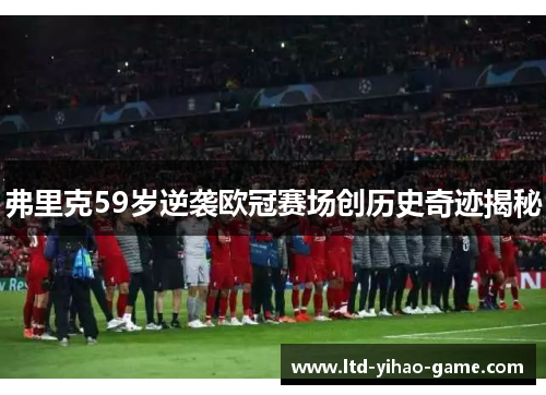 弗里克59岁逆袭欧冠赛场创历史奇迹揭秘