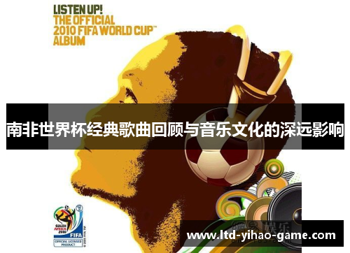 南非世界杯经典歌曲回顾与音乐文化的深远影响