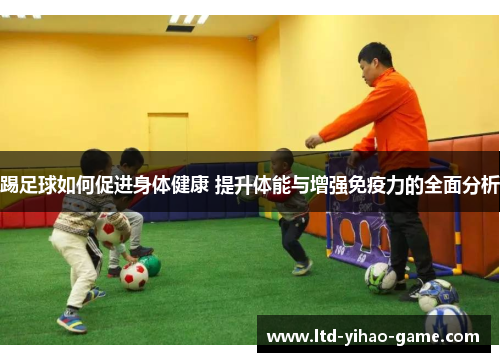 踢足球如何促进身体健康 提升体能与增强免疫力的全面分析