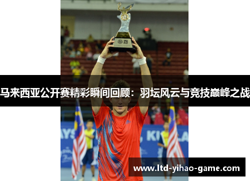马来西亚公开赛精彩瞬间回顾：羽坛风云与竞技巅峰之战