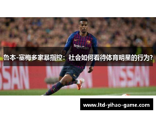 鲁本-塞梅多家暴指控：社会如何看待体育明星的行为？