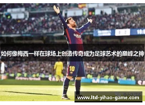 如何像梅西一样在球场上创造传奇成为足球艺术的巅峰之神