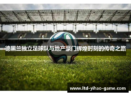 德黑兰独立足球队与地产豪门辉煌时刻的传奇之路
