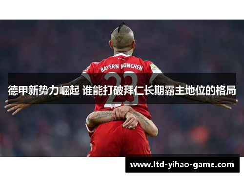 德甲新势力崛起 谁能打破拜仁长期霸主地位的格局 德甲新势力崛起 谁能打破拜仁长期霸主地位的格局