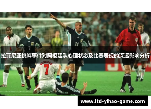 拉菲尼亚挑衅事件对阿根廷队心理状态及比赛表现的深远影响分析