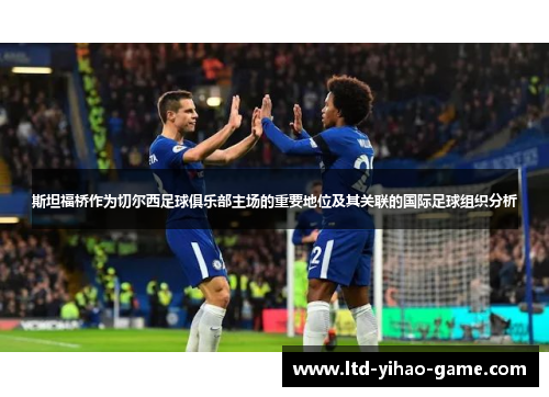 斯坦福桥作为切尔西足球俱乐部主场的重要地位及其关联的国际足球组织分析 斯坦福桥作为切尔西足球俱乐部主场的重要地位及其关联的国际足球组织分析