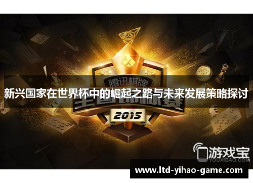 新兴国家在世界杯中的崛起之路与未来发展策略探讨 新兴国家在世界杯中的崛起之路与未来发展策略探讨