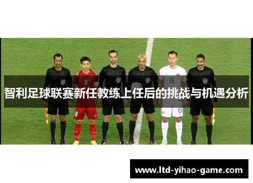 智利足球联赛新任教练上任后的挑战与机遇分析 智利足球联赛新任教练上任后的挑战与机遇分析