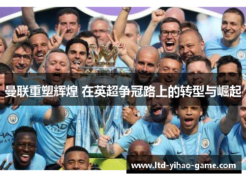 曼联重塑辉煌 在英超争冠路上的转型与崛起 曼联重塑辉煌 在英超争冠路上的转型与崛起