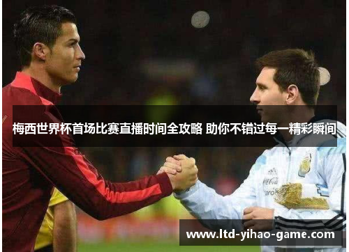 梅西世界杯首场比赛直播时间全攻略 助你不错过每一精彩瞬间