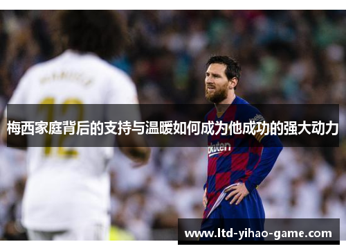 梅西家庭背后的支持与温暖如何成为他成功的强大动力 梅西家庭背后的支持与温暖如何成为他成功的强大动力