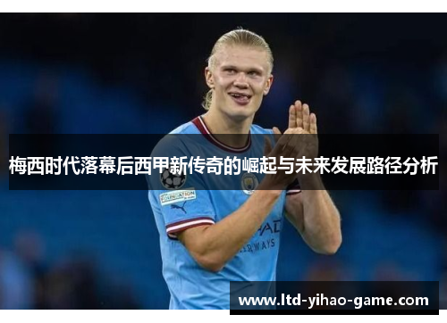 梅西时代落幕后西甲新传奇的崛起与未来发展路径分析 梅西时代落幕后西甲新传奇的崛起与未来发展路径分析
