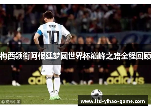 梅西领衔阿根廷梦圆世界杯巅峰之路全程回顾