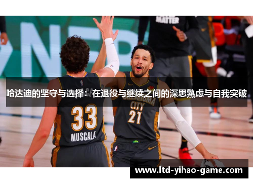 哈达迪的坚守与选择:在退役与继续之间的深思熟虑与自我突破 哈达迪的坚守与选择:在退役与继续之间的深思熟虑与自我突破