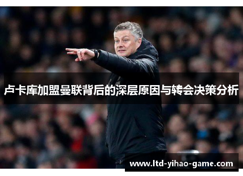 卢卡库加盟曼联背后的深层原因与转会决策分析 卢卡库加盟曼联背后的深层原因与转会决策分析