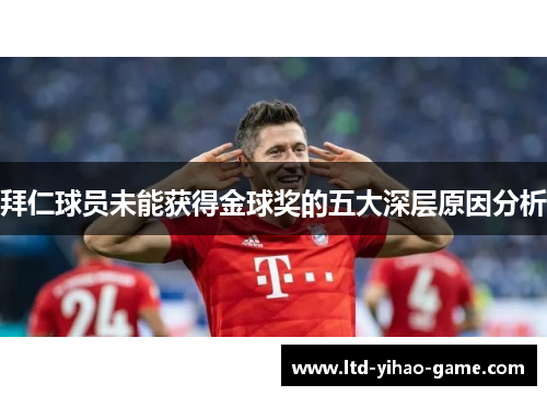 拜仁球员未能获得金球奖的五大深层原因分析 拜仁球员未能获得金球奖的五大深层原因分析