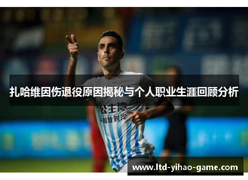 扎哈维因伤退役原因揭秘与个人职业生涯回顾分析 扎哈维因伤退役原因揭秘与个人职业生涯回顾分析