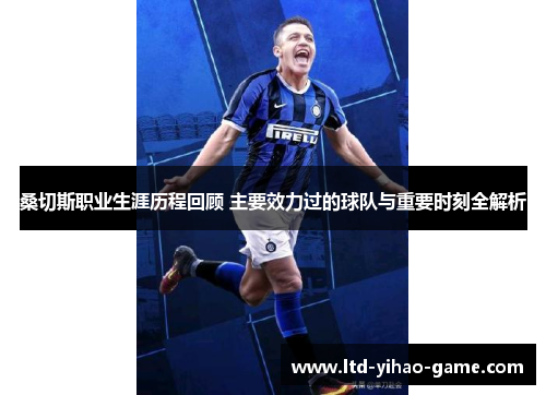 桑切斯职业生涯历程回顾 主要效力过的球队与重要时刻全解析 桑切斯职业生涯历程回顾 主要效力过的球队与重要时刻全解析