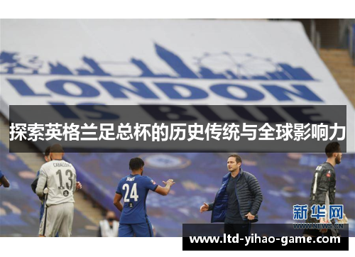 探索英格兰足总杯的历史传统与全球影响力 探索英格兰足总杯的历史传统与全球影响力