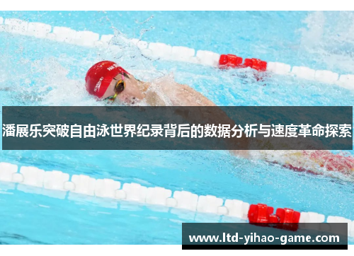 潘展乐突破自由泳世界纪录背后的数据分析与速度革命探索