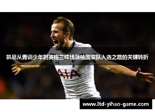 凯恩从青训少年到英格兰锋线领袖国家队入选之路的关键转折