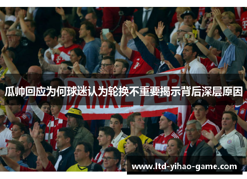 瓜帅回应为何球迷认为轮换不重要揭示背后深层原因 瓜帅回应为何球迷认为轮换不重要揭示背后深层原因
