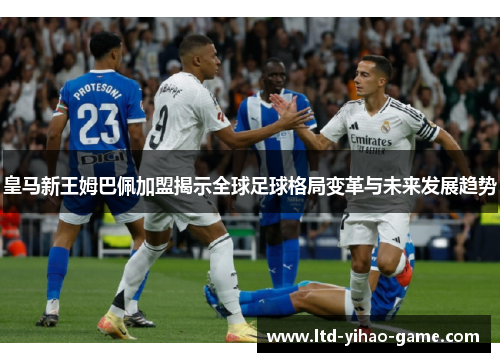 皇马新王姆巴佩加盟揭示全球足球格局变革与未来发展趋势 皇马新王姆巴佩加盟揭示全球足球格局变革与未来发展趋势