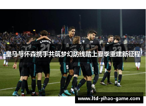 皇马与怀森携手共筑梦幻防线踏上夏季重建新征程