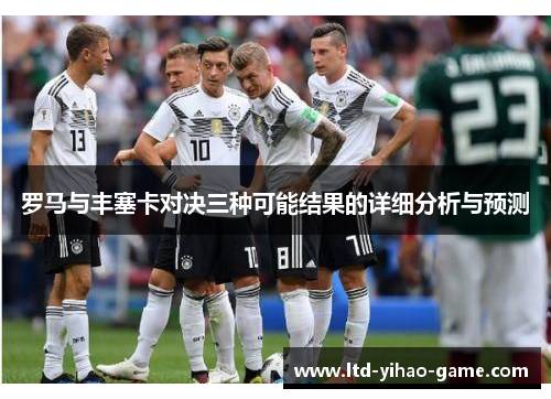 罗马与丰塞卡对决三种可能结果的详细分析与预测 罗马与丰塞卡对决三种可能结果的详细分析与预测