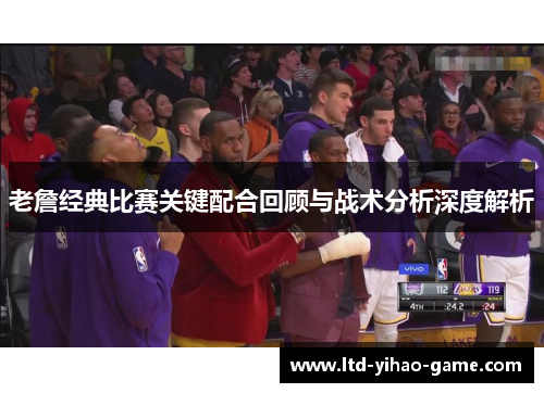 老詹经典比赛关键配合回顾与战术分析深度解析