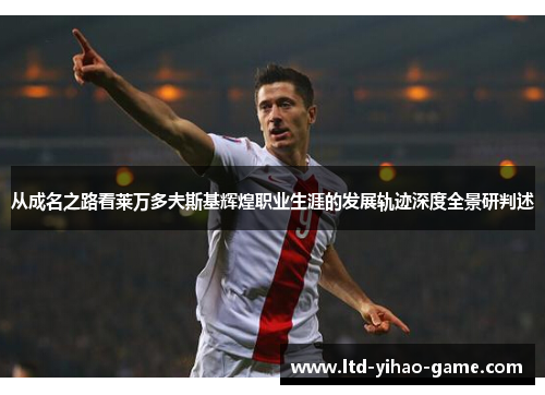 从成名之路看莱万多夫斯基辉煌职业生涯的发展轨迹深度全景研判述